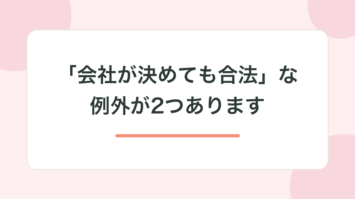 ただし「会社が決めても合法」な例外が2つあります